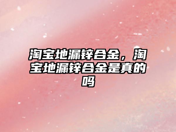 淘寶地漏鋅合金，淘寶地漏鋅合金是真的嗎