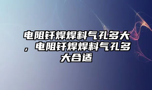 電阻釬焊焊料氣孔多大，電阻釬焊焊料氣孔多大合適