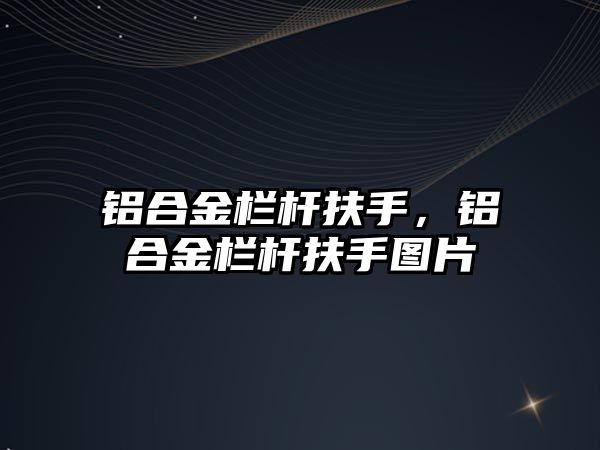 鋁合金欄桿扶手，鋁合金欄桿扶手圖片