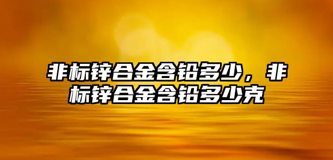 非標鋅合金含鉛多少，非標鋅合金含鉛多少克