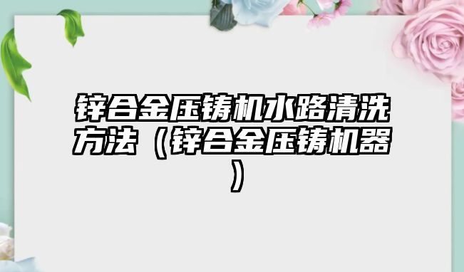 鋅合金壓鑄機水路清洗方法（鋅合金壓鑄機器）