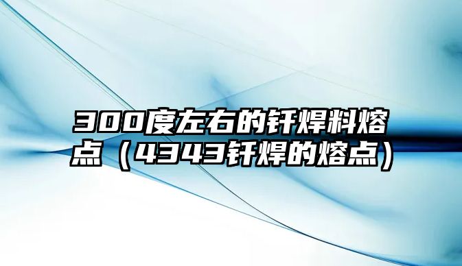 300度左右的釬焊料熔點（4343釬焊的熔點）