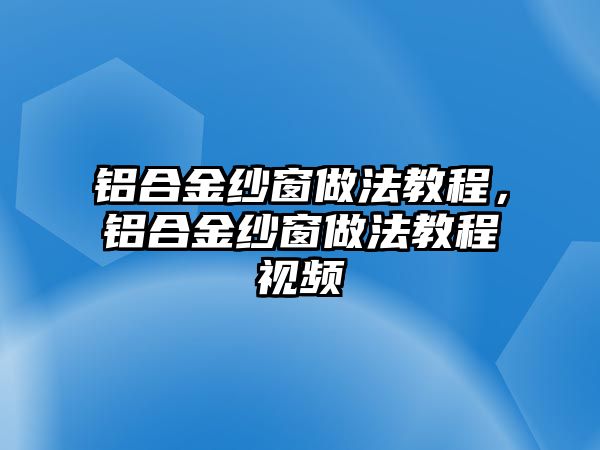 鋁合金紗窗做法教程，鋁合金紗窗做法教程視頻