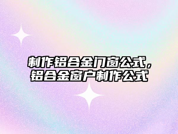 制作鋁合金門窗公式，鋁合金窗戶制作公式