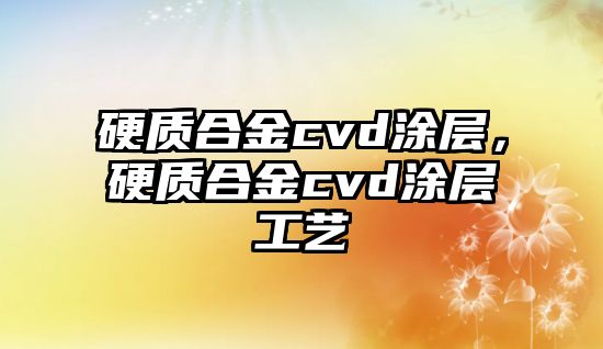 硬質合金cvd涂層，硬質合金cvd涂層工藝