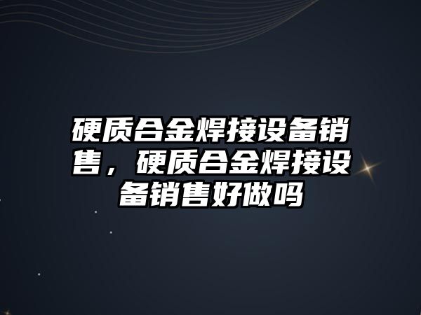 硬質(zhì)合金焊接設(shè)備銷售，硬質(zhì)合金焊接設(shè)備銷售好做嗎