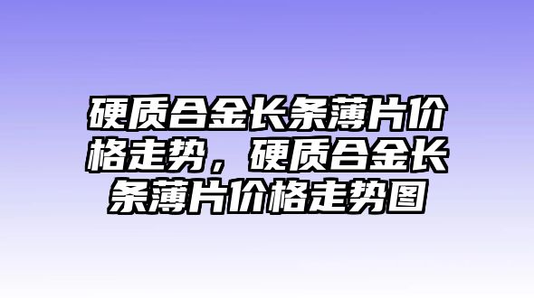 硬質合金長條薄片價格走勢，硬質合金長條薄片價格走勢圖