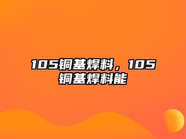 105銅基焊料，105銅基焊料能