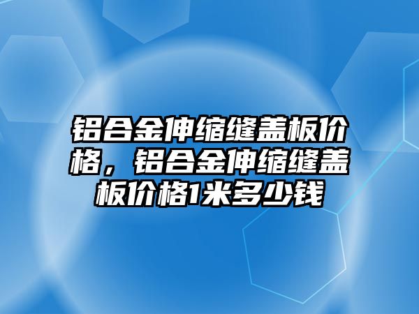 鋁合金伸縮縫蓋板價格，鋁合金伸縮縫蓋板價格1米多少錢