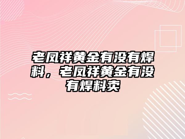 老鳳祥黃金有沒有焊料，老鳳祥黃金有沒有焊料賣