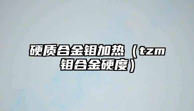 硬質(zhì)合金鉬加熱（tzm鉬合金硬度）