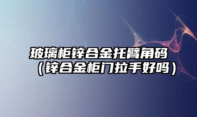 玻璃柜鋅合金托臂角碼（鋅合金柜門拉手好嗎）