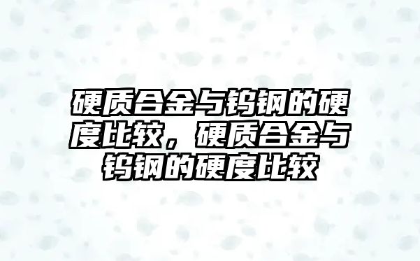 硬質合金與鎢鋼的硬度比較，硬質合金與鎢鋼的硬度比較