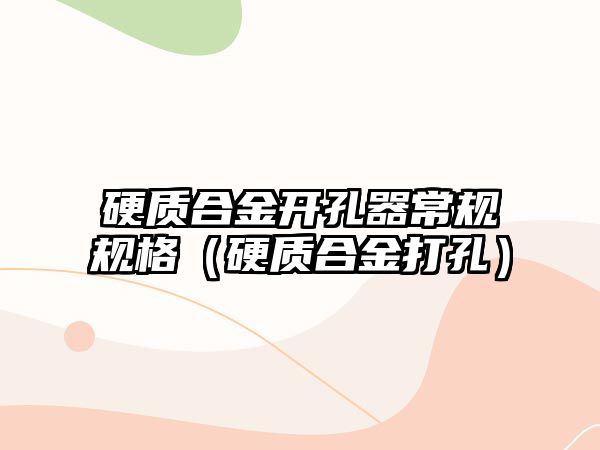 硬質(zhì)合金開孔器常規(guī)規(guī)格（硬質(zhì)合金打孔）