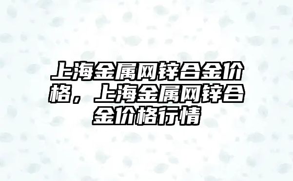 上海金屬網鋅合金價格，上海金屬網鋅合金價格行情