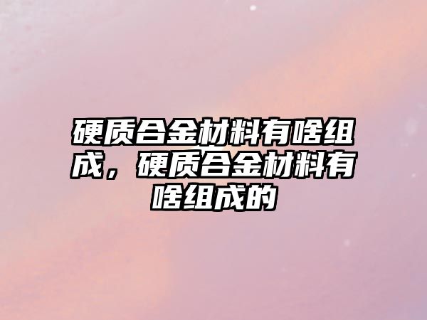 硬質(zhì)合金材料有啥組成，硬質(zhì)合金材料有啥組成的