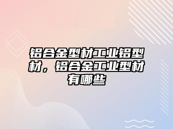 鋁合金型材工業(yè)鋁型材，鋁合金工業(yè)型材有哪些