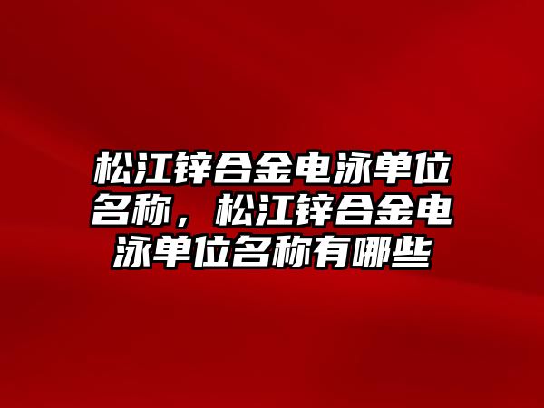 松江鋅合金電泳單位名稱，松江鋅合金電泳單位名稱有哪些