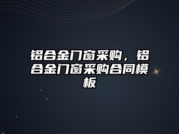 鋁合金門窗采購，鋁合金門窗采購合同模板