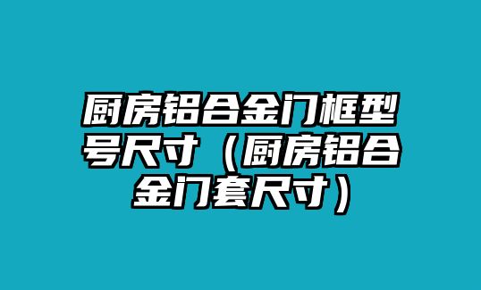 廚房鋁合金門框型號尺寸（廚房鋁合金門套尺寸）