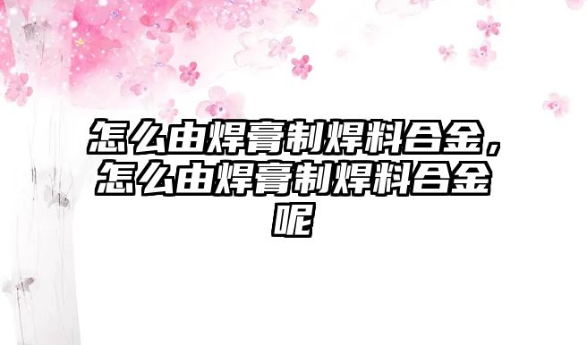 怎么由焊膏制焊料合金，怎么由焊膏制焊料合金呢