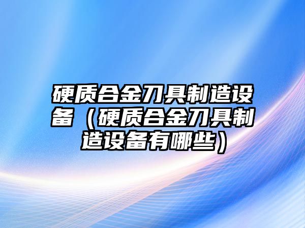 硬質(zhì)合金刀具制造設(shè)備（硬質(zhì)合金刀具制造設(shè)備有哪些）