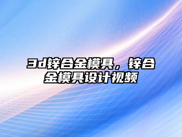 3d鋅合金模具，鋅合金模具設(shè)計(jì)視頻