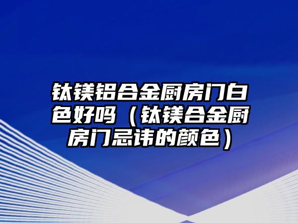 鈦鎂鋁合金廚房門白色好嗎（鈦鎂合金廚房門忌諱的顏色）