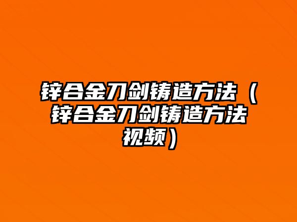 鋅合金刀劍鑄造方法（鋅合金刀劍鑄造方法視頻）