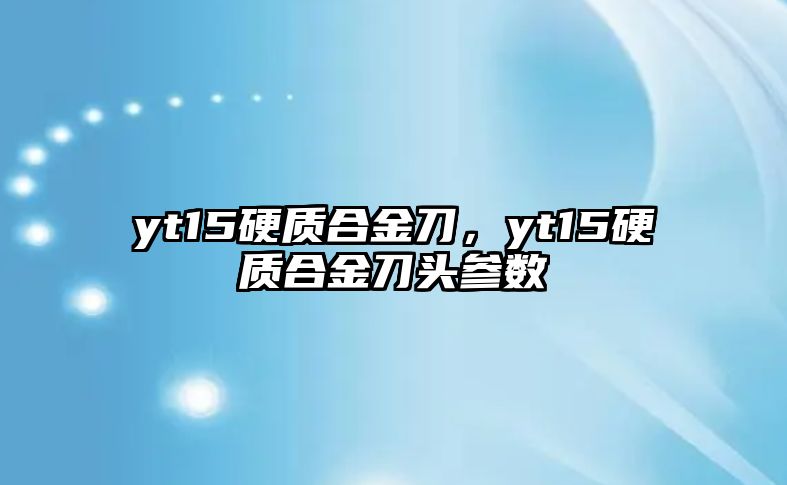 yt15硬質(zhì)合金刀，yt15硬質(zhì)合金刀頭參數(shù)