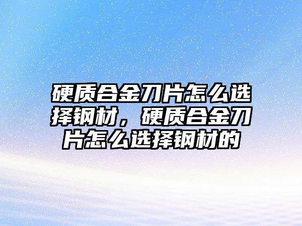 硬質(zhì)合金刀片怎么選擇鋼材，硬質(zhì)合金刀片怎么選擇鋼材的