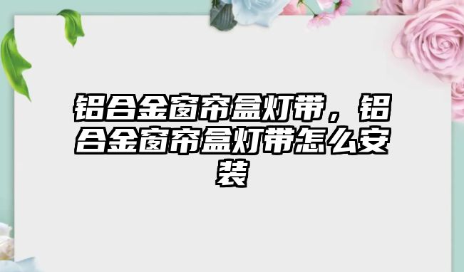 鋁合金窗簾盒燈帶，鋁合金窗簾盒燈帶怎么安裝