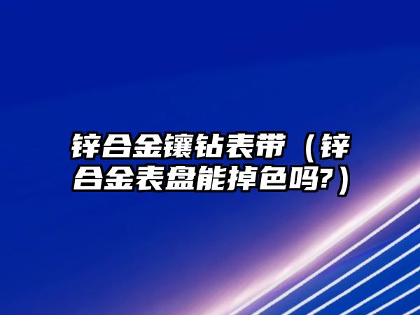 鋅合金鑲鉆表帶（鋅合金表盤能掉色嗎?）