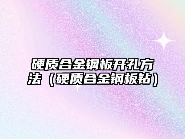 硬質(zhì)合金鋼板開孔方法（硬質(zhì)合金鋼板鉆）