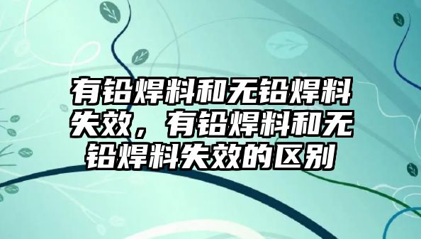 有鉛焊料和無鉛焊料失效，有鉛焊料和無鉛焊料失效的區(qū)別