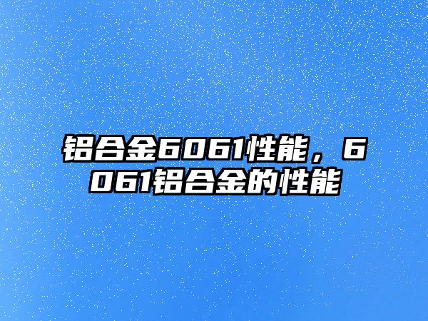 鋁合金6061性能，6061鋁合金的性能