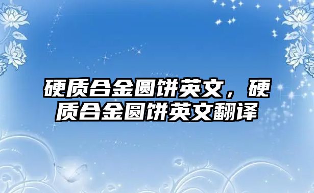 硬質(zhì)合金圓餅英文，硬質(zhì)合金圓餅英文翻譯