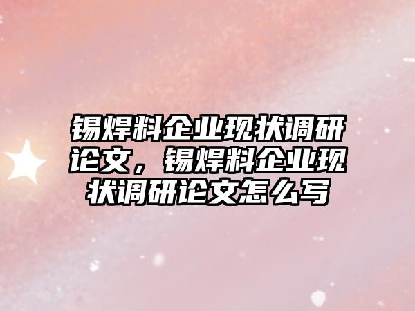 錫焊料企業(yè)現(xiàn)狀調(diào)研論文，錫焊料企業(yè)現(xiàn)狀調(diào)研論文怎么寫