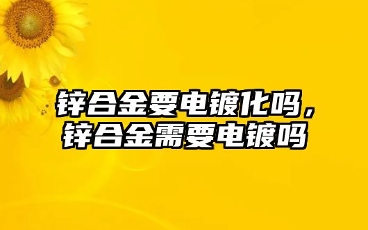 鋅合金要電鍍化嗎，鋅合金需要電鍍嗎