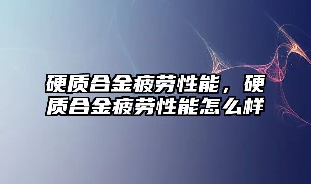 硬質(zhì)合金疲勞性能，硬質(zhì)合金疲勞性能怎么樣