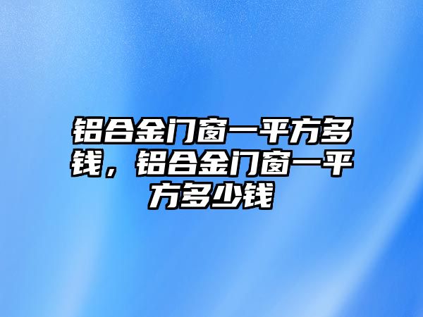 鋁合金門窗一平方多錢，鋁合金門窗一平方多少錢