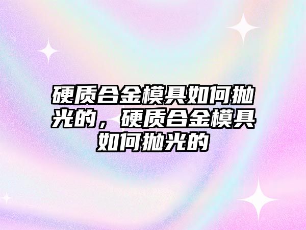 硬質(zhì)合金模具如何拋光的，硬質(zhì)合金模具如何拋光的