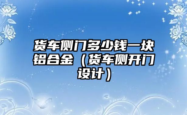 貨車側(cè)門多少錢一塊鋁合金（貨車側(cè)開門設(shè)計）