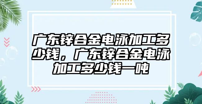 廣東鋅合金電泳加工多少錢，廣東鋅合金電泳加工多少錢一噸