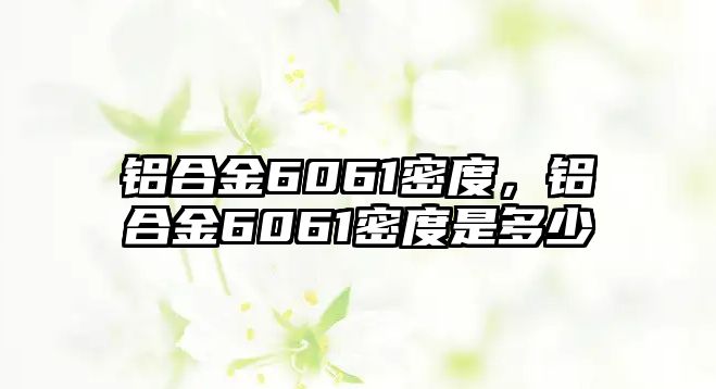 鋁合金6061密度，鋁合金6061密度是多少