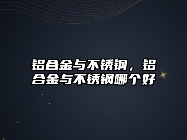 鋁合金與不銹鋼，鋁合金與不銹鋼哪個好