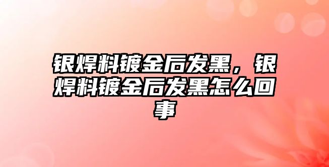 銀焊料鍍金后發(fā)黑，銀焊料鍍金后發(fā)黑怎么回事