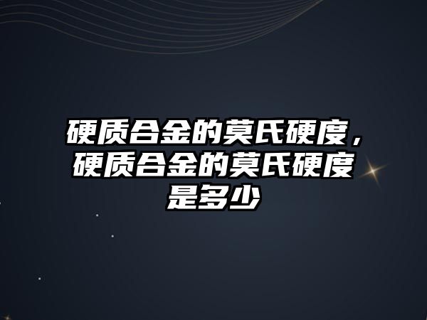 硬質(zhì)合金的莫氏硬度，硬質(zhì)合金的莫氏硬度是多少