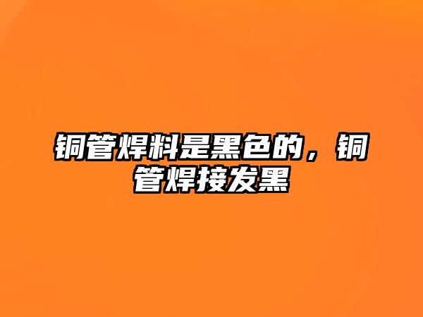 銅管焊料是黑色的，銅管焊接發(fā)黑