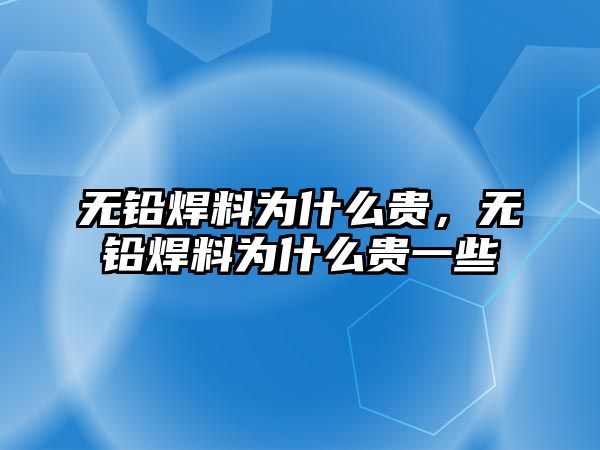 無鉛焊料為什么貴，無鉛焊料為什么貴一些